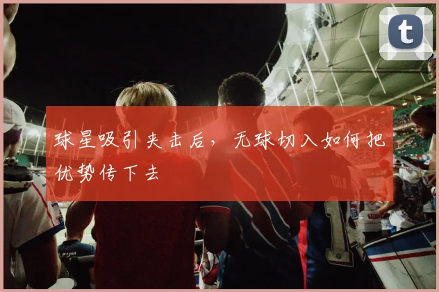 球星吸引夹击后,无球切入如何把优势传下去