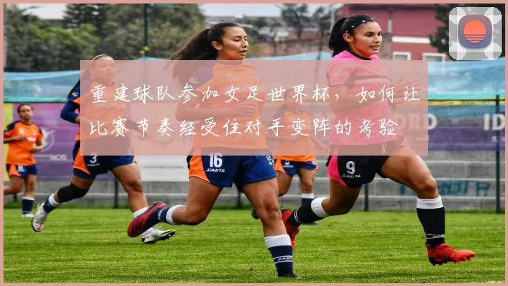 重建球队参加女足世界杯,如何让比赛节奏经受住对手变阵的考验