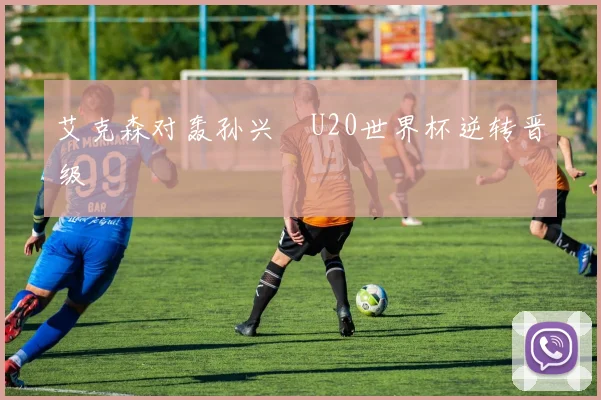 艾克森对轰孙兴慜U20世界杯逆转晋级