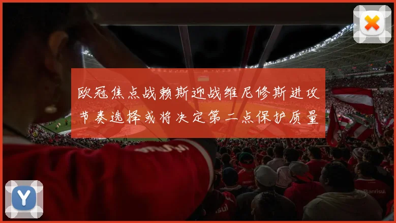 欧冠焦点战赖斯迎战维尼修斯进攻节奏选择或将决定第二点保护质量