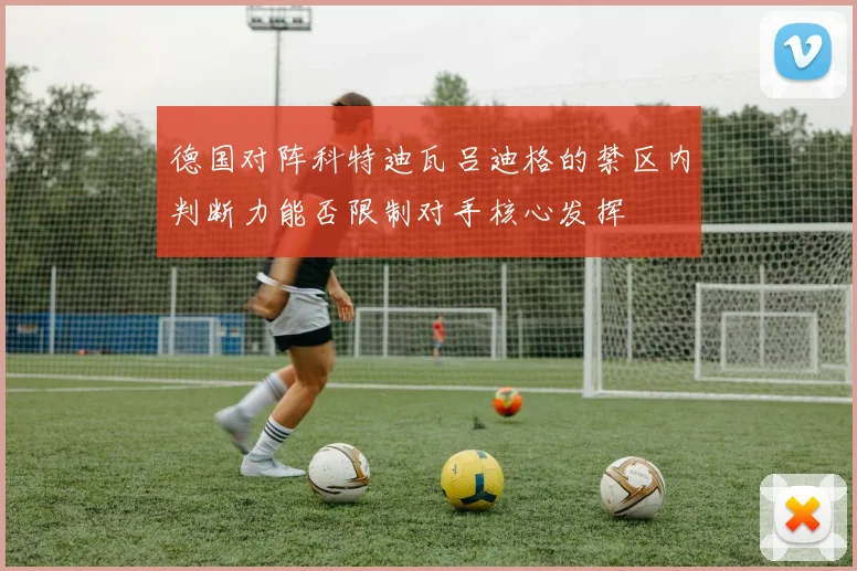 德国对阵科特迪瓦吕迪格的禁区内判断力能否限制对手核心发挥