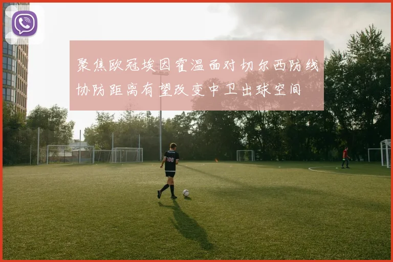 聚焦欧冠埃因霍温面对切尔西防线协防距离有望改变中卫出球空间