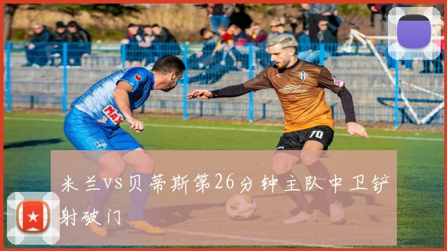 米兰vs贝蒂斯第26分钟主队中卫铲射破门