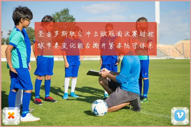 圣吉罗斯联合冲击欧冠淘汰赛时控球节奏变化能否撕开紧凑防守体系