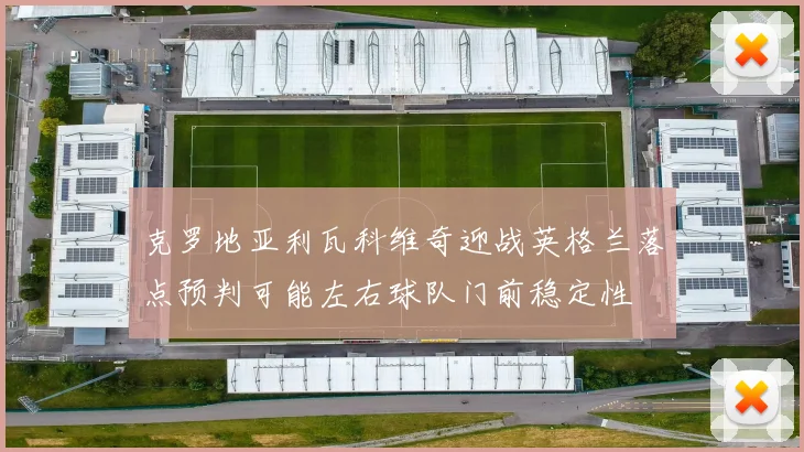 克罗地亚利瓦科维奇迎战英格兰落点预判可能左右球队门前稳定性