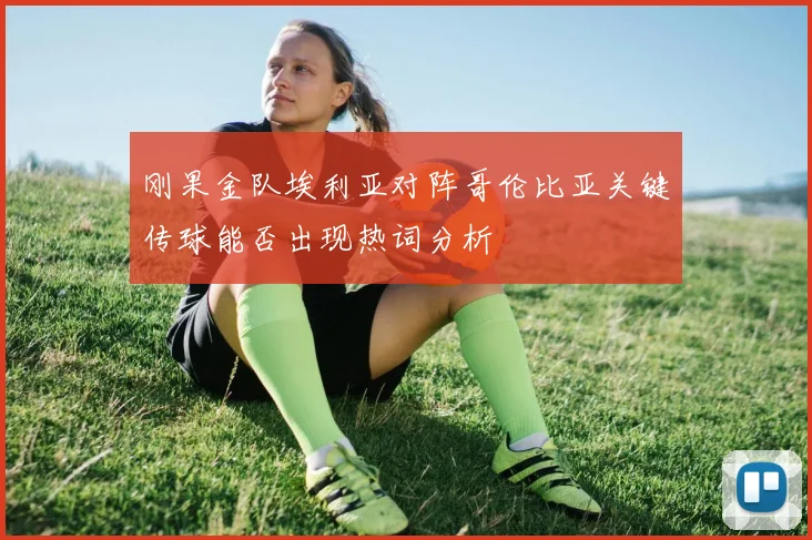 刚果金队埃利亚对阵哥伦比亚关键传球能否出现热词分析