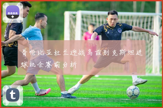 哥伦比亚杜兰迎战乌兹别克斯坦进球机会赛前分析