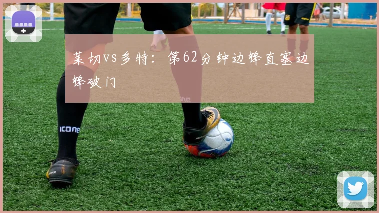 莱切vs多特：第62分钟边锋直塞边锋破门
