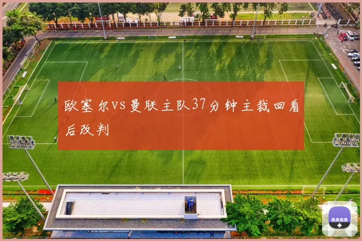 欧塞尔vs曼联主队37分钟主裁回看后改判