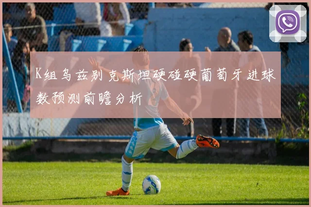 K组乌兹别克斯坦硬碰硬葡萄牙进球数预测前瞻分析