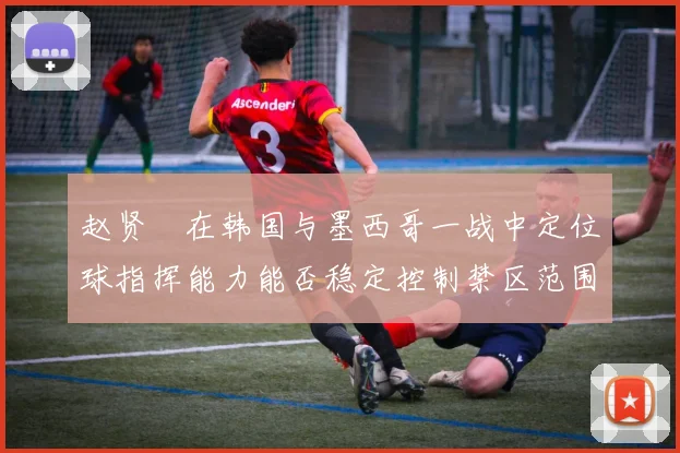 赵贤祐在韩国与墨西哥一战中定位球指挥能力能否稳定控制禁区范围