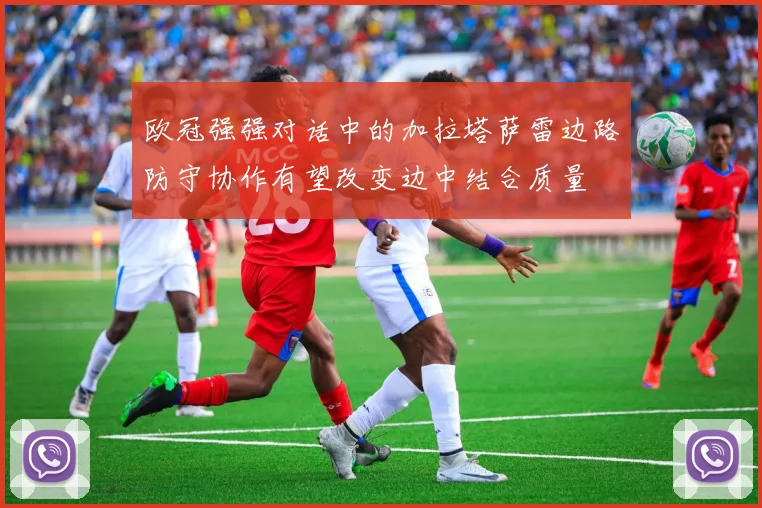 欧冠强强对话中的加拉塔萨雷边路防守协作有望改变边中结合质量