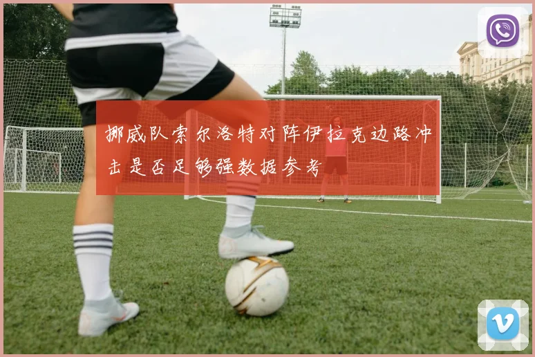 挪威队索尔洛特对阵伊拉克边路冲击是否足够强数据参考