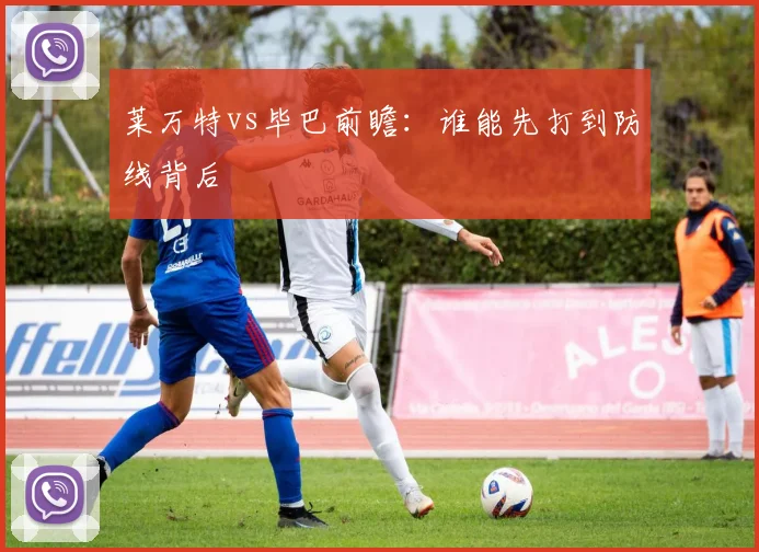 莱万特vs毕巴前瞻：谁能先打到防线背后