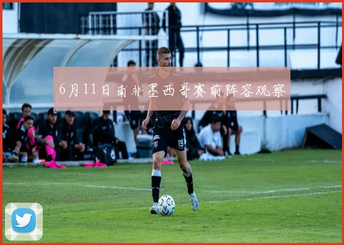 6月11日南非墨西哥赛前阵容观察