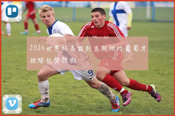 2026世界杯乌兹别克斯坦对葡萄牙控球优势预测