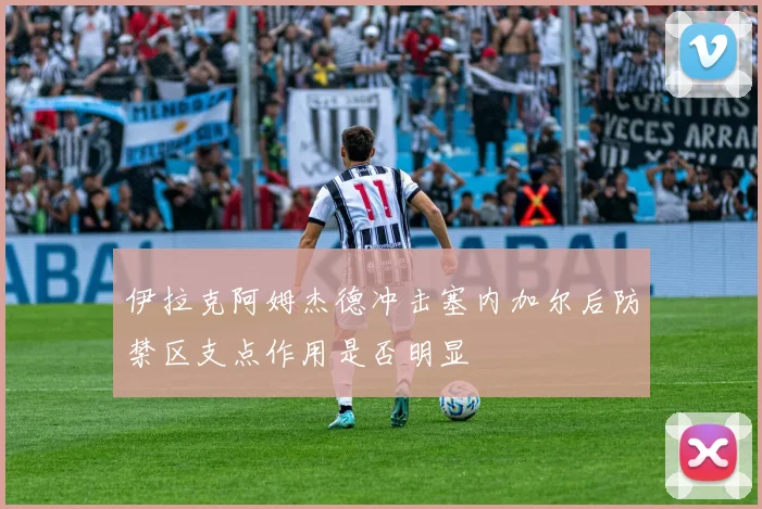 伊拉克阿姆杰德冲击塞内加尔后防禁区支点作用是否明显