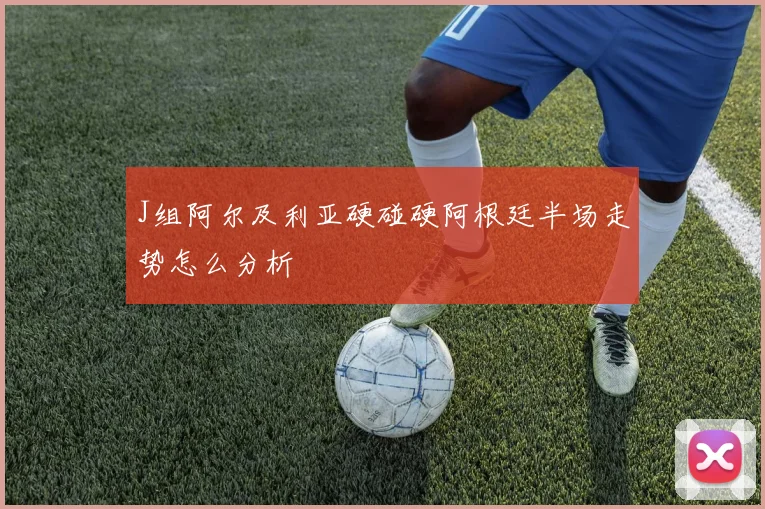J组阿尔及利亚硬碰硬阿根廷半场走势怎么分析