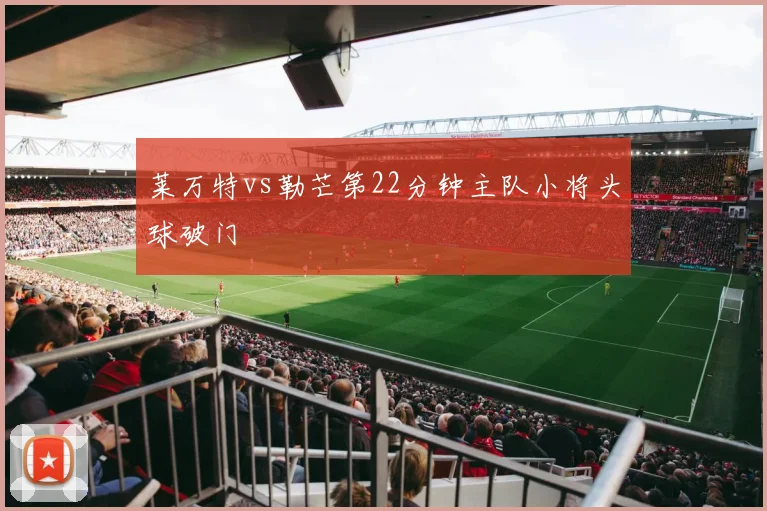 莱万特vs勒芒第22分钟主队小将头球破门