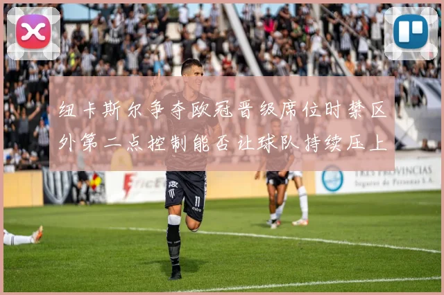 纽卡斯尔争夺欧冠晋级席位时禁区外第二点控制能否让球队持续压上