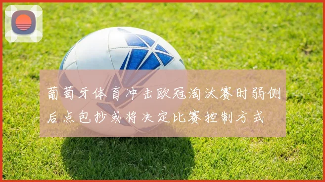 葡萄牙体育冲击欧冠淘汰赛时弱侧后点包抄或将决定比赛控制方式