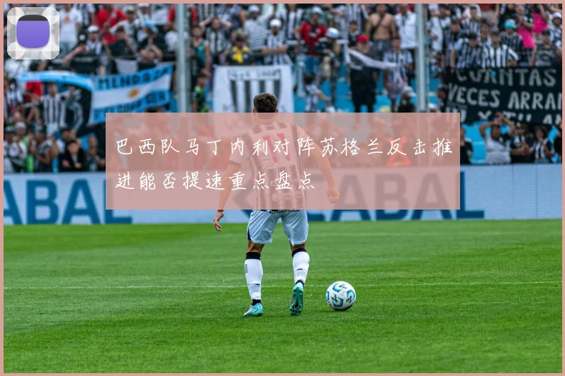 巴西队马丁内利对阵苏格兰反击推进能否提速重点盘点