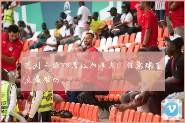 巴列卡诺vs马拉加焦点：任意球落点最难防